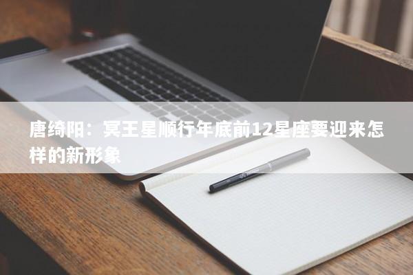 唐绮阳：冥王星顺行年底前12星座要迎来怎样的新形象